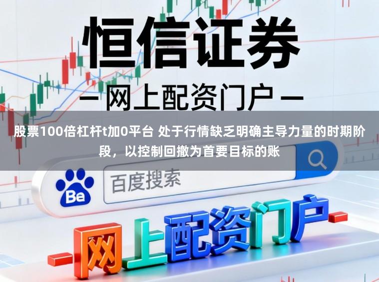 股票100倍杠杆t加0平台 处于行情缺乏明确主导力量的时期阶段，以控制回撤为首要目标的账