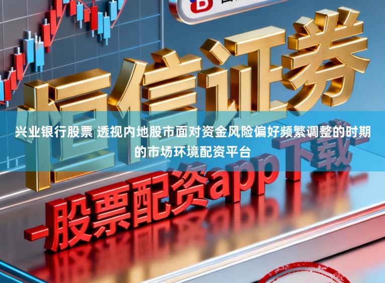 兴业银行股票 透视内地股市面对资金风险偏好频繁调整的时期的市场环境配资平台