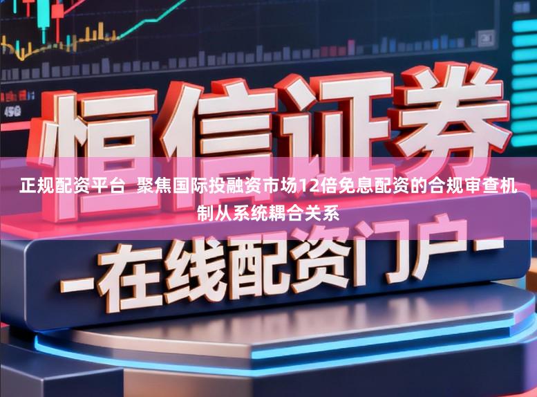 正规配资平台  聚焦国际投融资市场12倍免息配资的合规审查机制从系统耦合关系