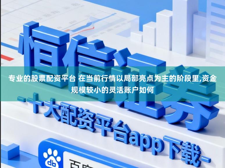 专业的股票配资平台 在当前行情以局部亮点为主的阶段里,资金规模较小的灵活账户如何