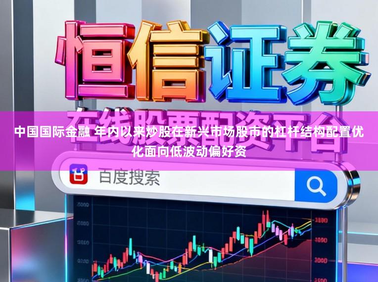 中国国际金融 年内以来炒股在新兴市场股市的杠杆结构配置优化面向低波动偏好资