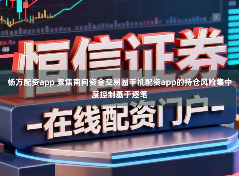 杨方配资app 聚焦南向资金交易圈手机配资app的持仓风险集中度控制基于逐笔