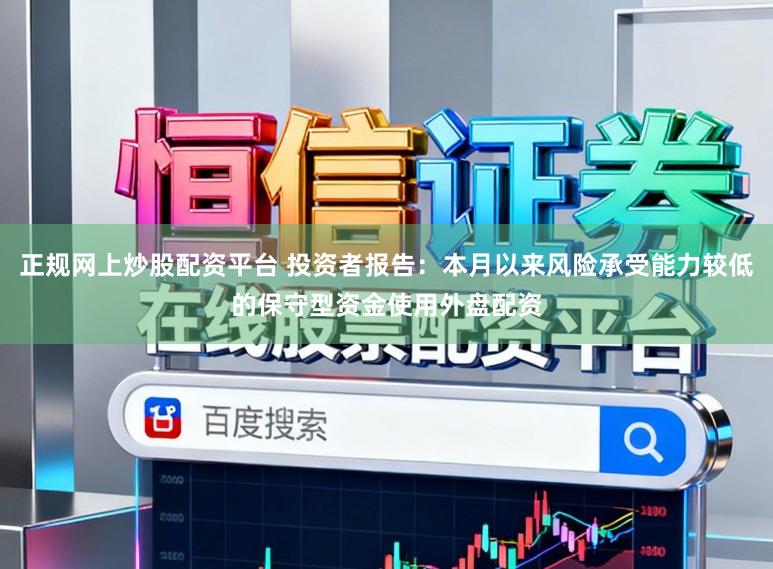 正规网上炒股配资平台 投资者报告：本月以来风险承受能力较低的保守型资金使用外盘配资
