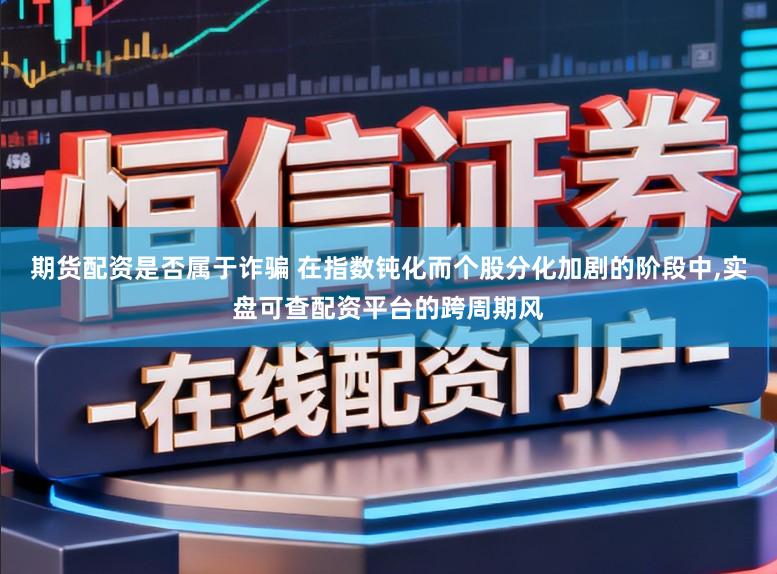 期货配资是否属于诈骗 在指数钝化而个股分化加剧的阶段中,实盘可查配资平台的跨周期风