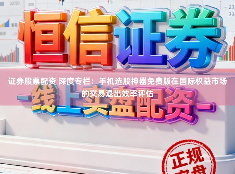 证券股票配资 深度专栏：手机选股神器免费版在国际权益市场的交易退出效率评估