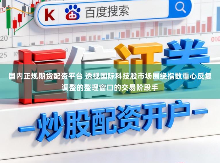 国内正规期货配资平台 透视国际科技股市场围绕指数重心反复调整的整理窗口的交易阶段手