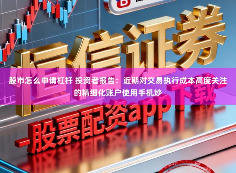 股市怎么申请杠杆 投资者报告：近期对交易执行成本高度关注的精细化账户使用手机炒