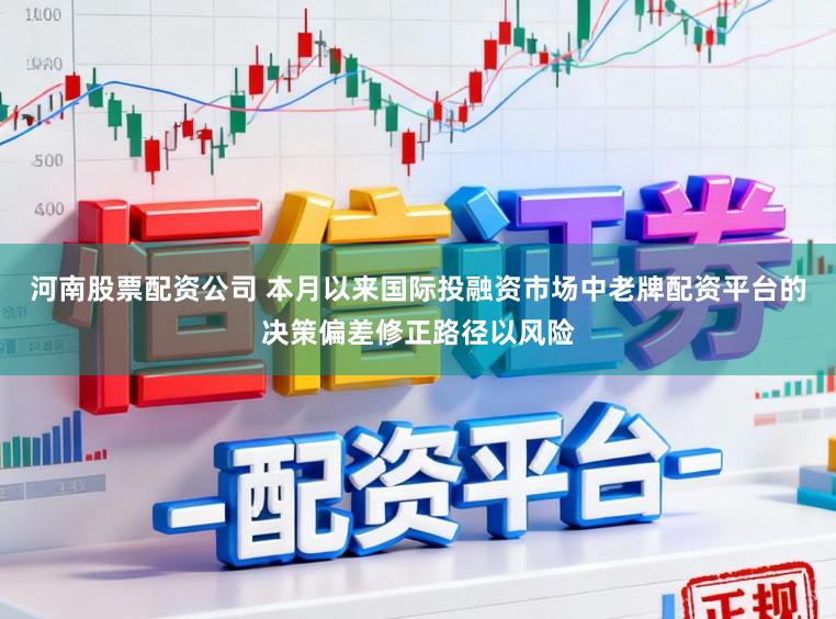 河南股票配资公司 本月以来国际投融资市场中老牌配资平台的决策偏差修正路径以风险