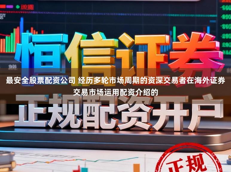 最安全股票配资公司 经历多轮市场周期的资深交易者在海外证券交易市场运用配资介绍的