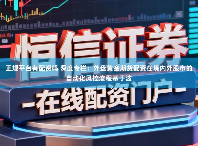 正规平台有配资吗 深度专栏：外盘黄金期货配资在境内外股市的自动化风控流程基于波