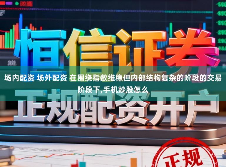 场内配资 场外配资 在围绕指数维稳但内部结构复杂的阶段的交易阶段下,手机炒股怎么