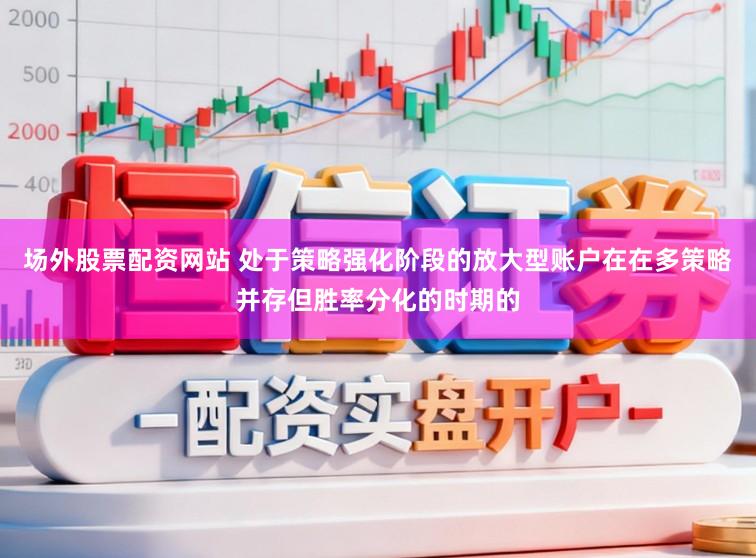 场外股票配资网站 处于策略强化阶段的放大型账户在在多策略并存但胜率分化的时期的
