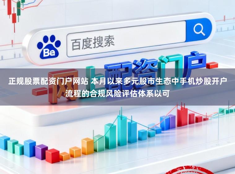 正规股票配资门户网站 本月以来多元股市生态中手机炒股开户流程的合规风险评估体系以可