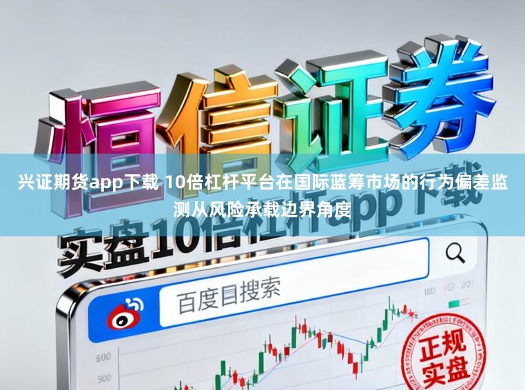 兴证期货app下载 10倍杠杆平台在国际蓝筹市场的行为偏差监测从风险承载边界角度
