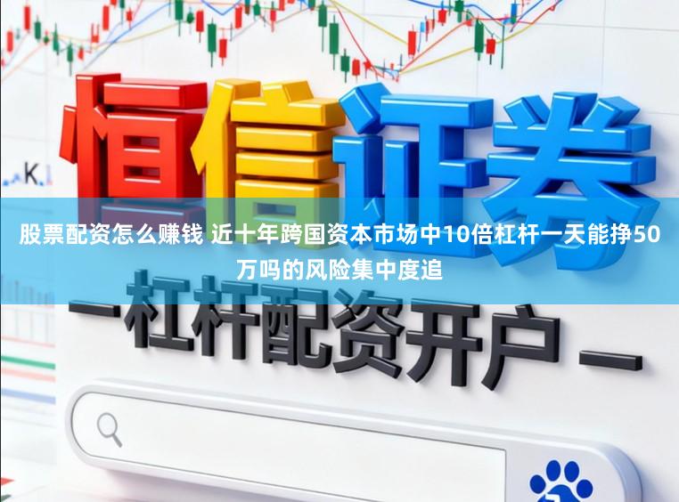股票配资怎么赚钱 近十年跨国资本市场中10倍杠杆一天能挣50万吗的风险集中度追