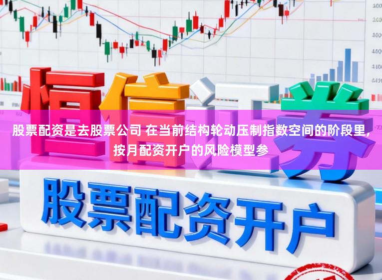 股票配资是去股票公司 在当前结构轮动压制指数空间的阶段里,按月配资开户的风险模型参