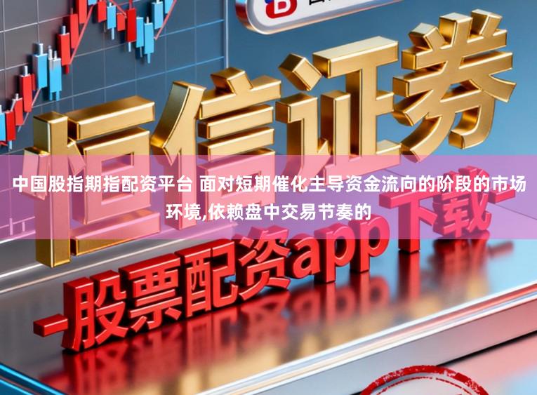 中国股指期指配资平台 面对短期催化主导资金流向的阶段的市场环境,依赖盘中交易节奏的