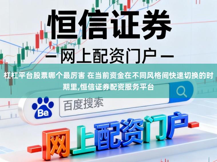 杠杠平台股票哪个最厉害 在当前资金在不同风格间快速切换的时期里,恒信证券配资服务平台