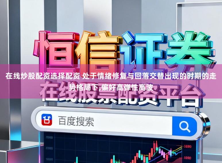 在线炒股配资选择配资 处于情绪修复与回落交替出现的时期的走势格局下,偏好高弹性高波