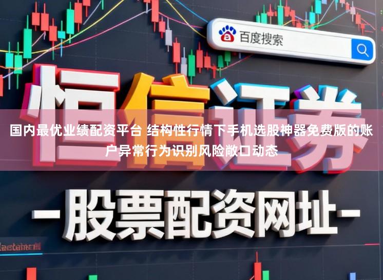国内最优业绩配资平台 结构性行情下手机选股神器免费版的账户异常行为识别风险敞口动态