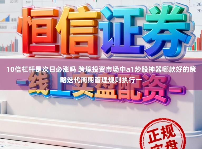 10倍杠杆是次日必涨吗 跨境投资市场中a1炒股神器哪款好的策略迭代周期管理规则执行一