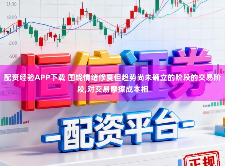 配资经验APP下载 围绕情绪修复但趋势尚未确立的阶段的交易阶段,对交易摩擦成本相