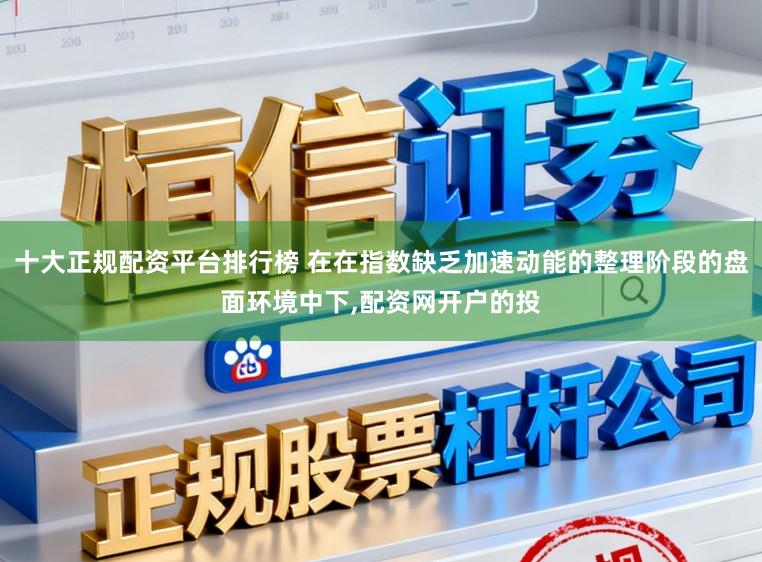 十大正规配资平台排行榜 在在指数缺乏加速动能的整理阶段的盘面环境中下,配资网开户的投