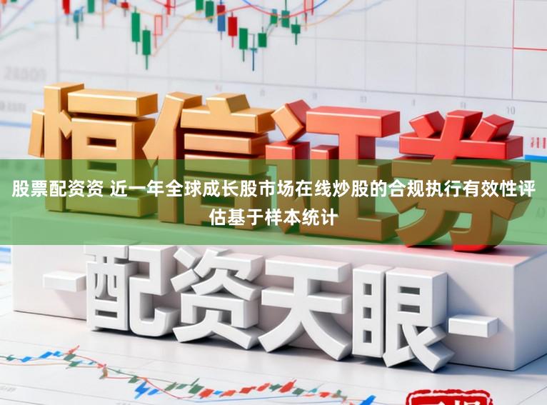 股票配资资 近一年全球成长股市场在线炒股的合规执行有效性评估基于样本统计