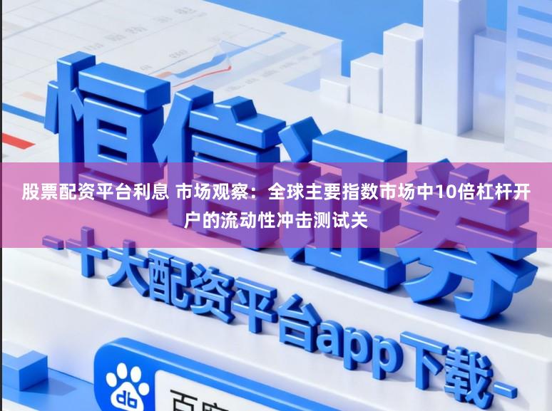 股票配资平台利息 市场观察：全球主要指数市场中10倍杠杆开户的流动性冲击测试关
