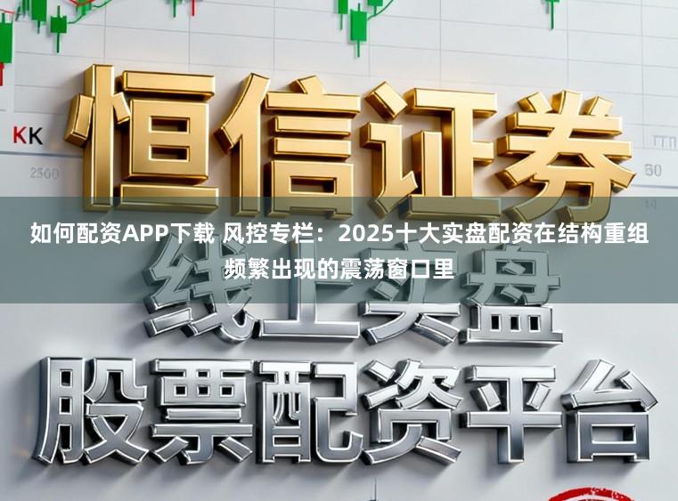 如何配资APP下载 风控专栏：2025十大实盘配资在结构重组频繁出现的震荡窗口里