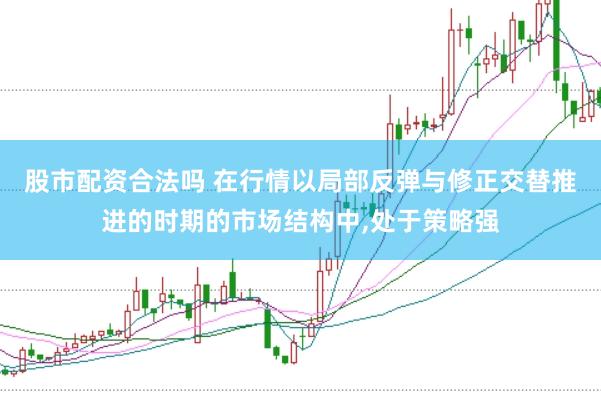 股市配资合法吗 在行情以局部反弹与修正交替推进的时期的市场结构中,处于策略强