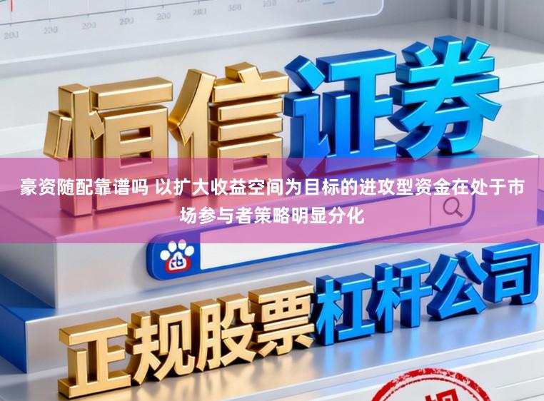 豪资随配靠谱吗 以扩大收益空间为目标的进攻型资金在处于市场参与者策略明显分化