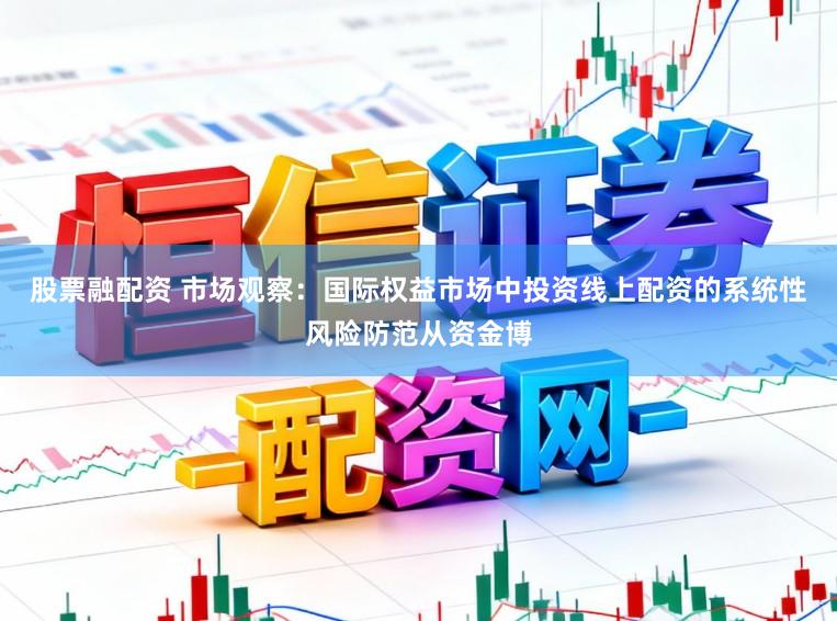 股票融配资 市场观察：国际权益市场中投资线上配资的系统性风险防范从资金博