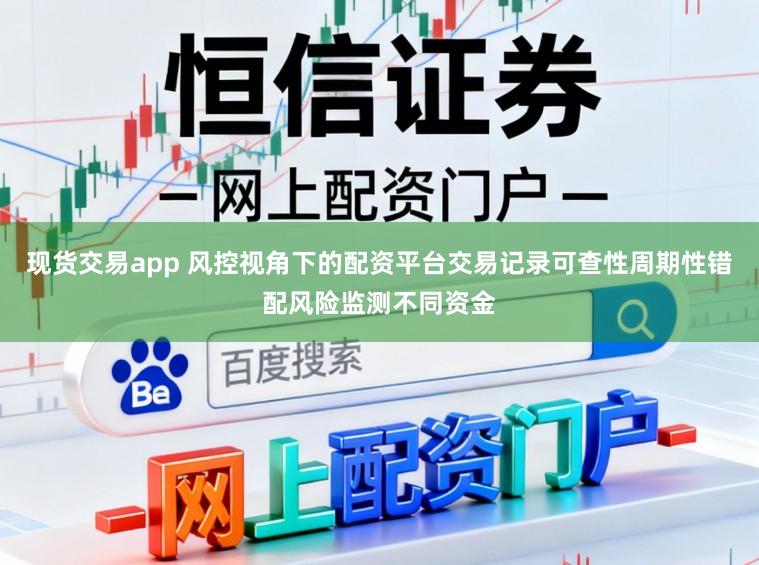 现货交易app 风控视角下的配资平台交易记录可查性周期性错配风险监测不同资金