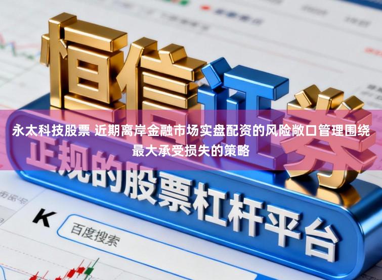 永太科技股票 近期离岸金融市场实盘配资的风险敞口管理围绕最大承受损失的策略