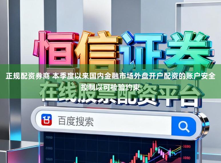 正规配资券商 本季度以来国内金融市场外盘开户配资的账户安全控制以可检验约束