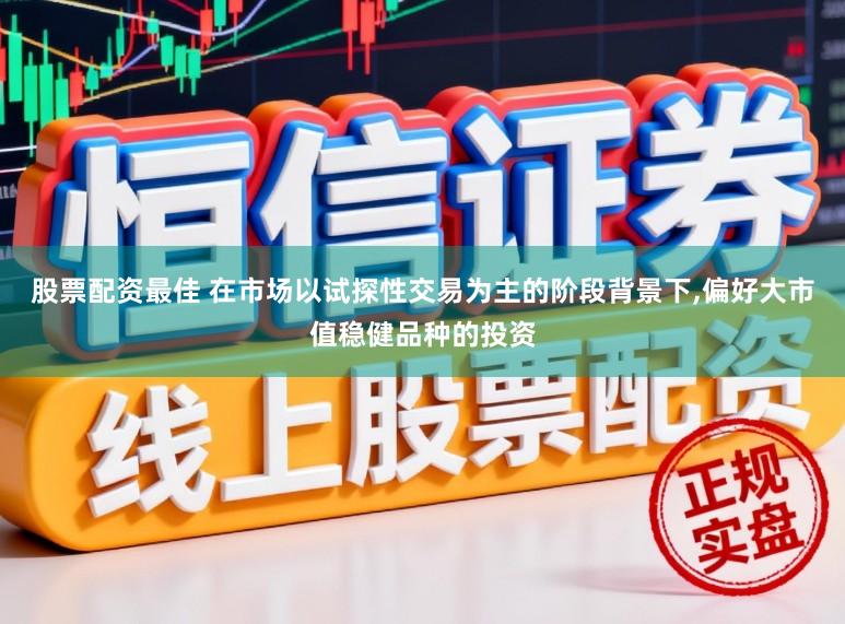 股票配资最佳 在市场以试探性交易为主的阶段背景下,偏好大市值稳健品种的投资