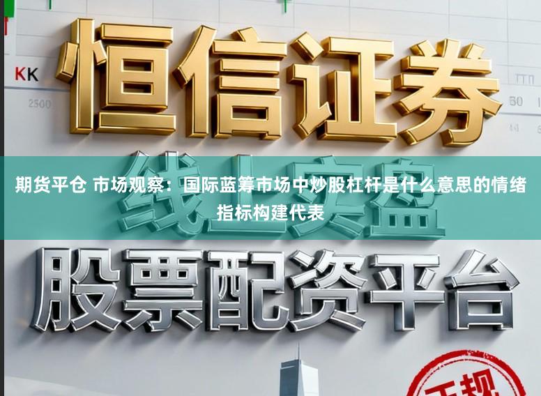期货平仓 市场观察：国际蓝筹市场中炒股杠杆是什么意思的情绪指标构建代表