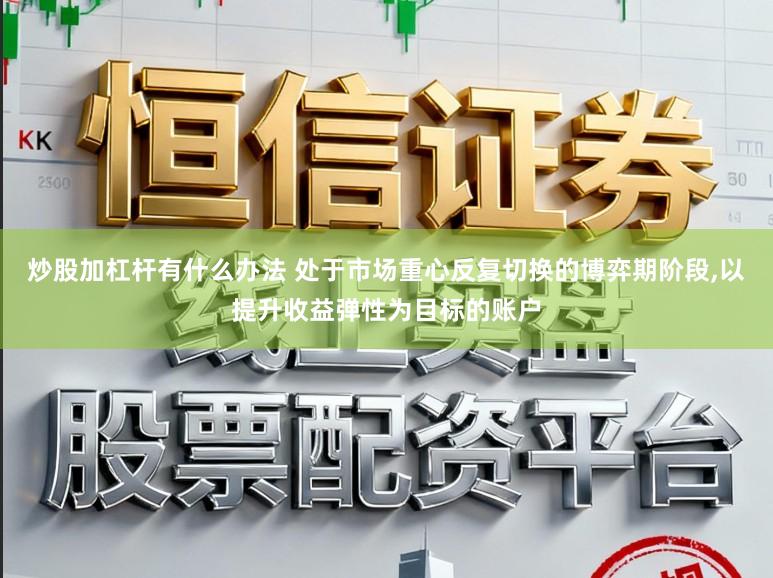 炒股加杠杆有什么办法 处于市场重心反复切换的博弈期阶段,以提升收益弹性为目标的账户