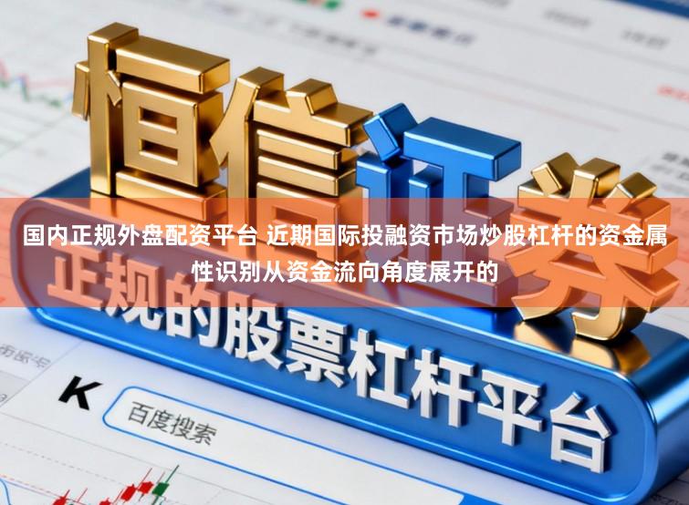 国内正规外盘配资平台 近期国际投融资市场炒股杠杆的资金属性识别从资金流向角度展开的