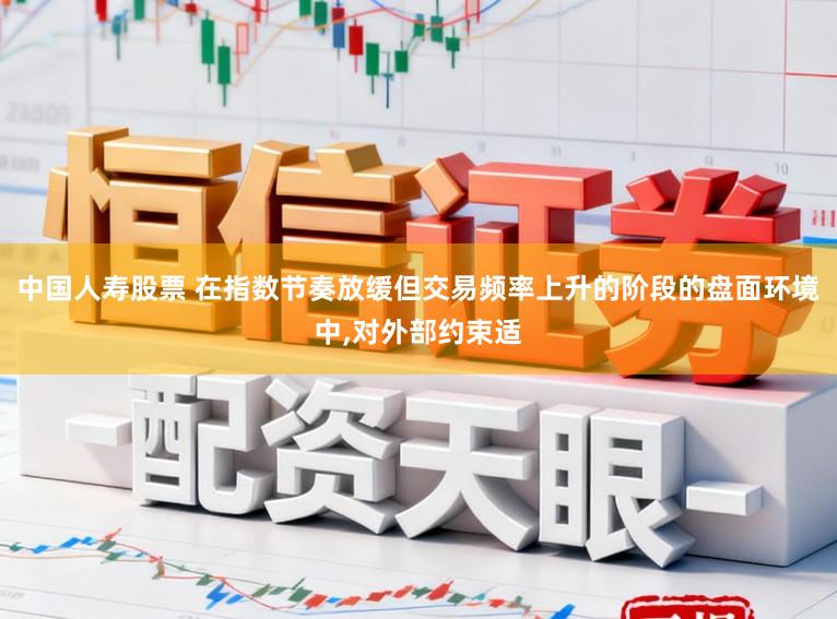 中国人寿股票 在指数节奏放缓但交易频率上升的阶段的盘面环境中,对外部约束适