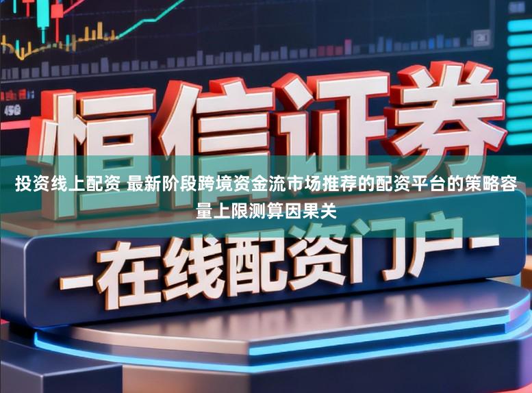 投资线上配资 最新阶段跨境资金流市场推荐的配资平台的策略容量上限测算因果关