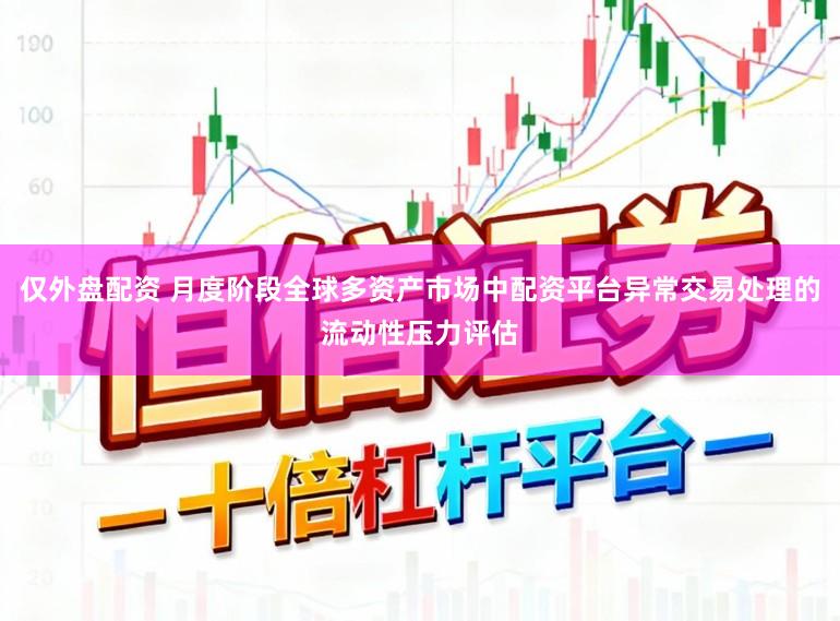 仅外盘配资 月度阶段全球多资产市场中配资平台异常交易处理的流动性压力评估