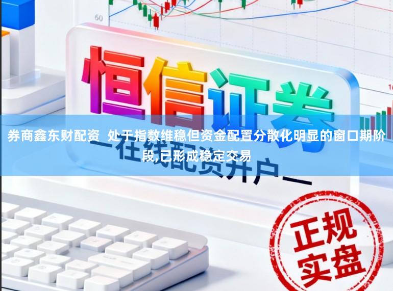 券商鑫东财配资  处于指数维稳但资金配置分散化明显的窗口期阶段,已形成稳定交易