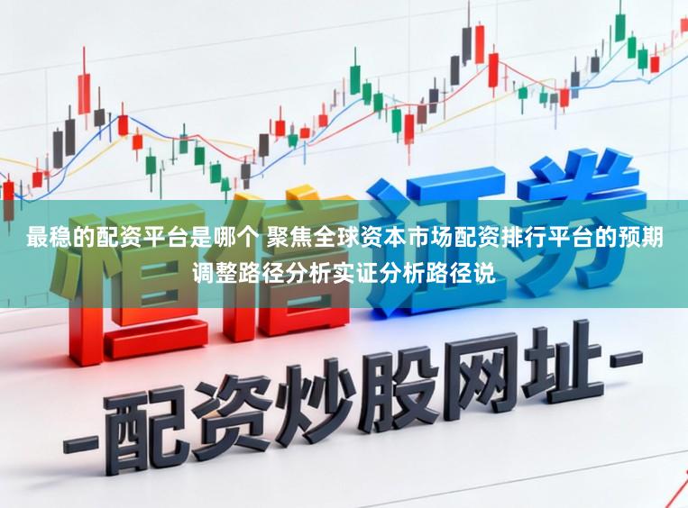 最稳的配资平台是哪个 聚焦全球资本市场配资排行平台的预期调整路径分析实证分析路径说