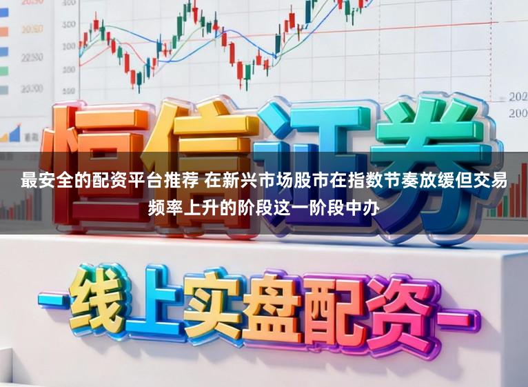 最安全的配资平台推荐 在新兴市场股市在指数节奏放缓但交易频率上升的阶段这一阶段中办