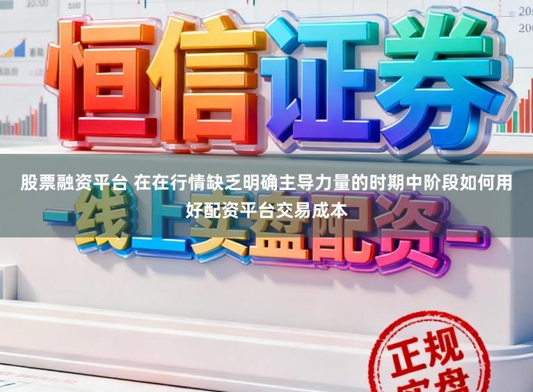 股票融资平台 在在行情缺乏明确主导力量的时期中阶段如何用好配资平台交易成本