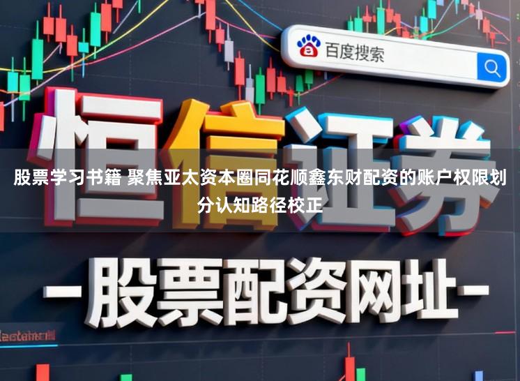 股票学习书籍 聚焦亚太资本圈同花顺鑫东财配资的账户权限划分认知路径校正
