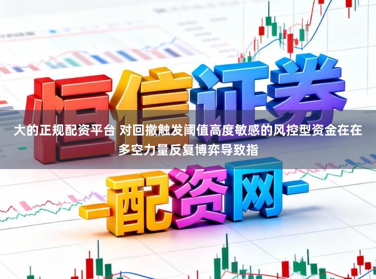 大的正规配资平台 对回撤触发阈值高度敏感的风控型资金在在多空力量反复博弈导致指