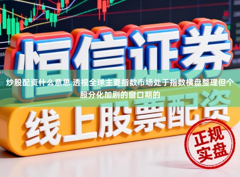 炒股配资什么意思 透视全球主要指数市场处于指数横盘整理但个股分化加剧的窗口期的